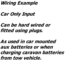 Wiring Example  Car Only Input  Can be hard wired or fitted using plugs.  As used in car mounted  aux batteries or when  charging caravan batteries  from tow vehicle.