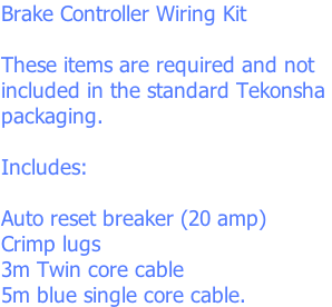 Brake Controller Wiring Kit  These items are required and not included in the standard Tekonsha  packaging.  Includes:  Auto reset breaker (20 amp) Crimp lugs 3m Twin core cable  5m blue single core cable.